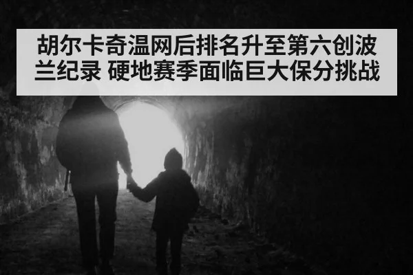 胡尔卡奇温网后排名升至第六创波兰纪录 硬地赛季面临巨大保分挑战