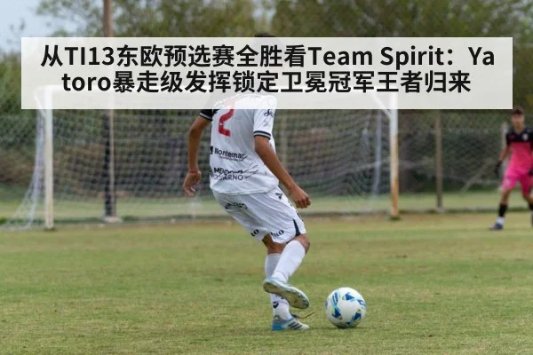 从TI13东欧预选赛全胜看Team Spirit:Yatoro暴走级发挥锁定卫冕冠军王者归来