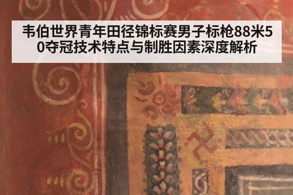 韦伯世界青年田径锦标赛男子标枪88米50夺冠技术特点与制胜因素深度解析