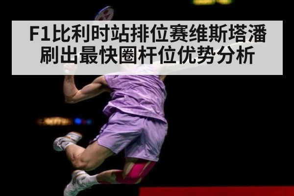 F1比利时站排位赛维斯塔潘刷出最快圈杆位优势分析