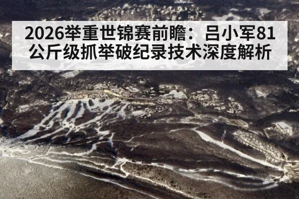2026举重世锦赛前瞻：吕小军81公斤级抓举破纪录技术深度解析