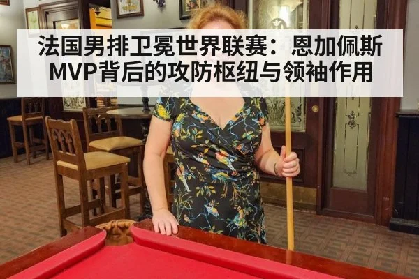 法国男排卫冕世界联赛:恩加佩斯MVP背后的攻防枢纽与领袖作用
